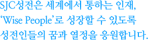 SJC성전은 세계에서 통하는 인재, ‘Wise People’로 성장할 수 있도록 성전인들의 꿈과 열정을 응원합니다.