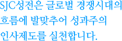 SJC성전은 글로벌 경쟁시대의 흐름에 발맞추어 성과주의 인사제도를 실천합니다.