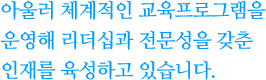 아울러 체계적인 교육프로그램을 운영해 리더십과 전문성을 갖춘 인재를 육성하고 있습니다.
